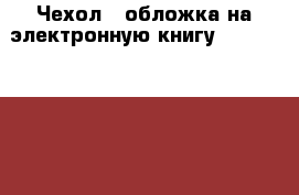 Чехол - обложка на электронную книгу Pocketbook 614/624/626/640  › Цена ­ 450 - Вологодская обл., Череповец г. Электро-Техника » Электроника   . Вологодская обл.,Череповец г.